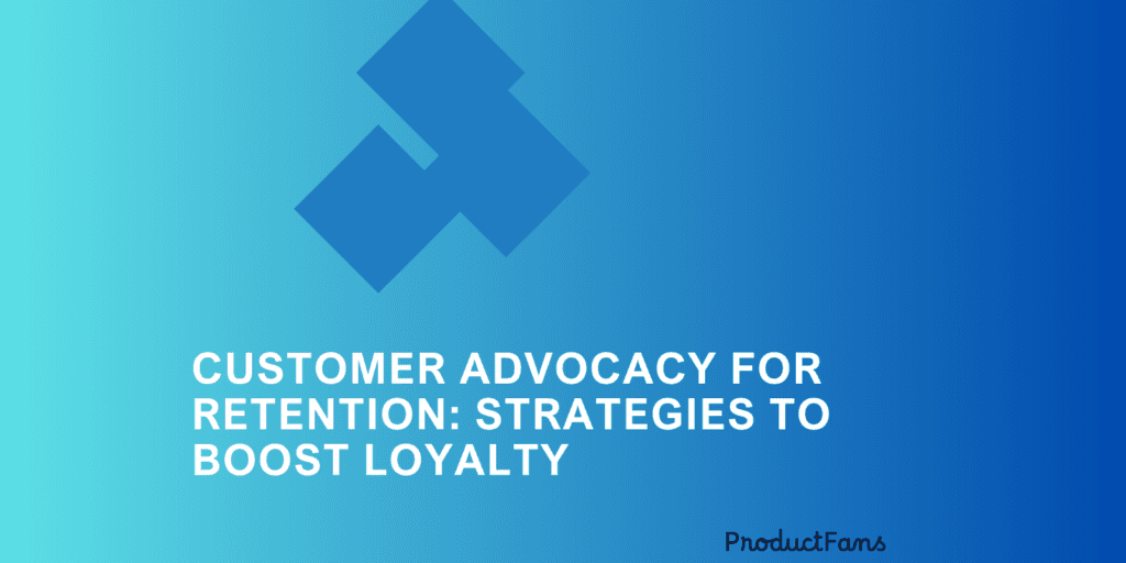 Customer Advocacy for Retention: Strategies to Boost Loyalty