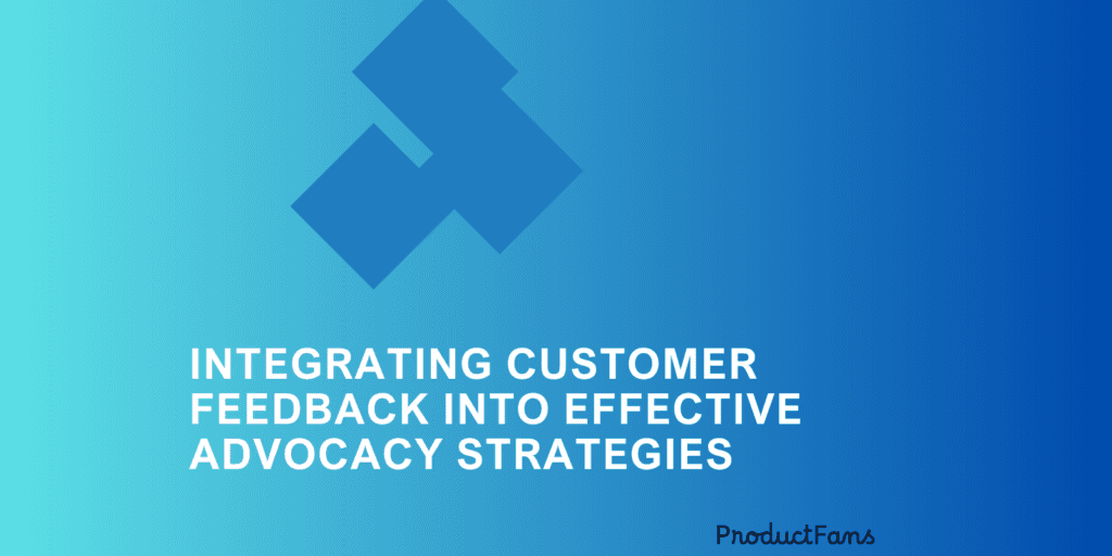 Integrating Customer Feedback into Effective Advocacy Strategies